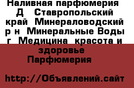 Наливная парфюмерия. Д - Ставропольский край, Минераловодский р-н, Минеральные Воды г. Медицина, красота и здоровье » Парфюмерия   